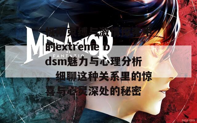 极限束缚与激情探索中的extreme bdsm魅力与心理分析，细聊这种关系里的惊喜与心灵深处的秘密