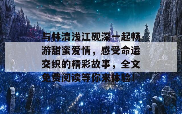 与林清浅江砚深一起畅游甜蜜爱情，感受命运交织的精彩故事，全文免费阅读等你来体验！