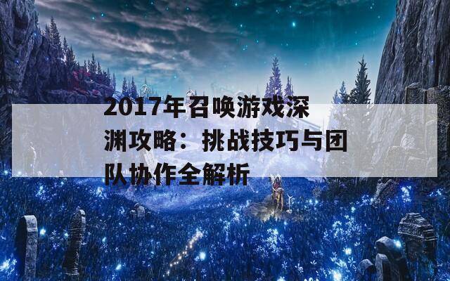 2017年召唤游戏深渊攻略：挑战技巧与团队协作全解析  第1张