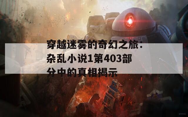 穿越迷雾的奇幻之旅：杂乱小说1第403部分中的真相揭示  第1张