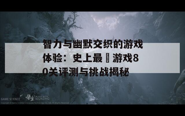 智力与幽默交织的游戏体验：史上最囧游戏80关评测与挑战揭秘