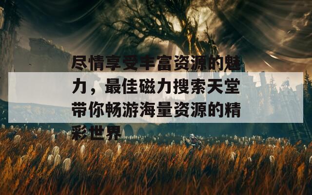 尽情享受丰富资源的魅力，最佳磁力搜索天堂带你畅游海量资源的精彩世界