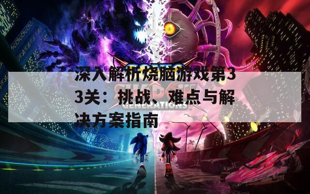 深入解析烧脑游戏第33关：挑战、难点与解决方案指南