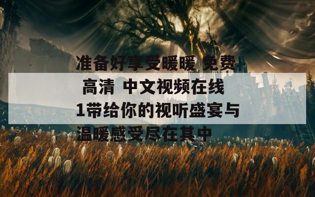 准备好享受暖暖 免费 高清 中文视频在线1带给你的视听盛宴与温暖感受尽在其中