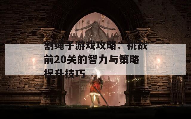 割绳子游戏攻略：挑战前20关的智力与策略提升技巧