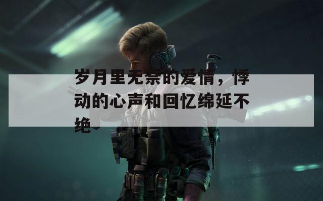 岁月里无奈的爱情，悸动的心声和回忆绵延不绝