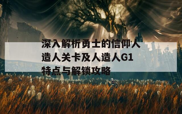 深入解析勇士的信仰人造人关卡及人造人G1特点与解锁攻略