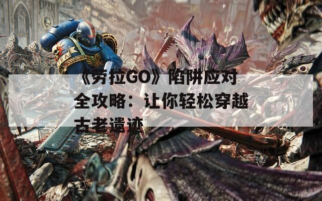 《劳拉GO》陷阱应对全攻略：让你轻松穿越古老遗迹