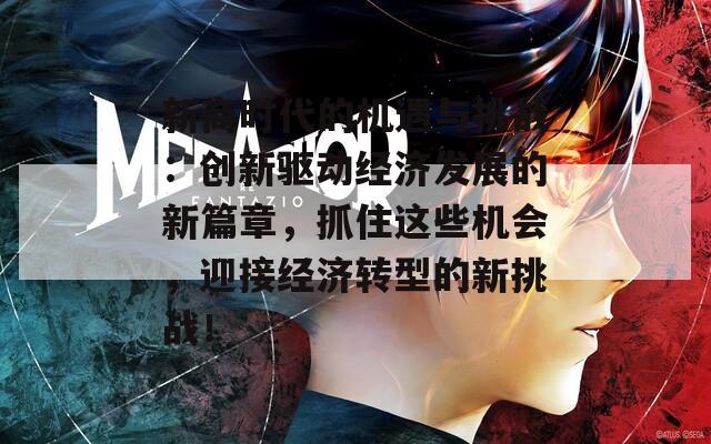 新商时代的机遇与挑战：创新驱动经济发展的新篇章，抓住这些机会，迎接经济转型的新挑战！