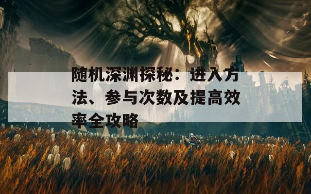 随机深渊探秘：进入方法、参与次数及提高效率全攻略