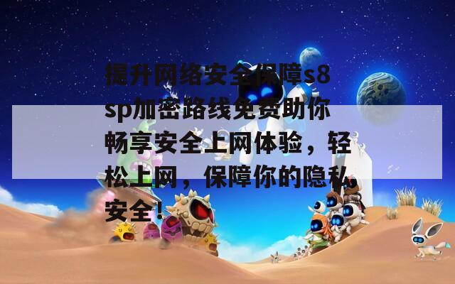 提升网络安全保障s8sp加密路线免费助你畅享安全上网体验，轻松上网，保障你的隐私安全！  第1张