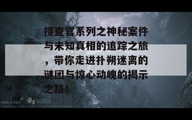 搜查官系列之神秘案件与未知真相的追踪之旅，带你走进扑朔迷离的谜团与惊心动魄的揭示之路！