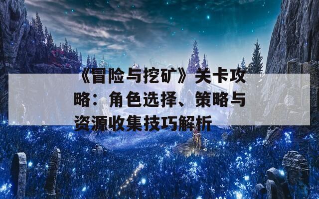 《冒险与挖矿》关卡攻略：角色选择、策略与资源收集技巧解析