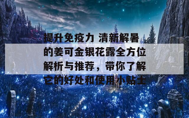 提升免疫力 清新解暑的姜可金银花露全方位解析与推荐，带你了解它的好处和使用小贴士