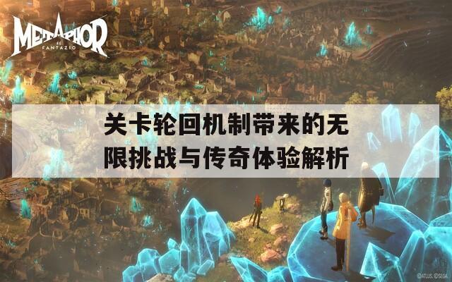 关卡轮回机制带来的无限挑战与传奇体验解析