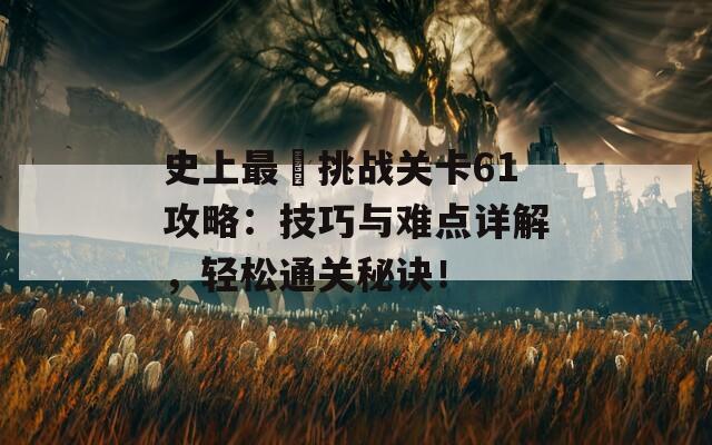 史上最囧挑战关卡61攻略：技巧与难点详解，轻松通关秘诀！