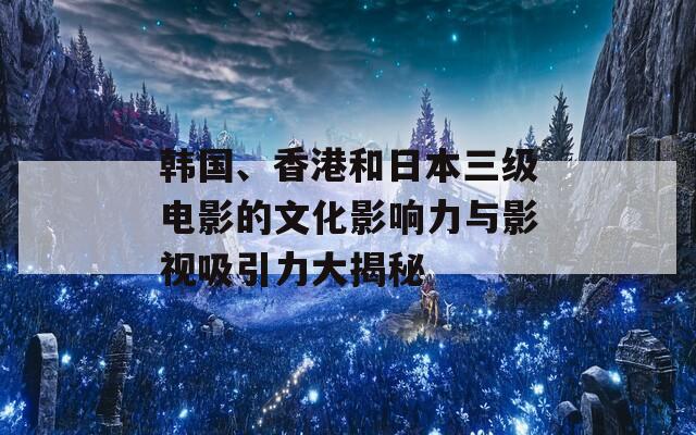 韩国、香港和日本三级电影的文化影响力与影视吸引力大揭秘