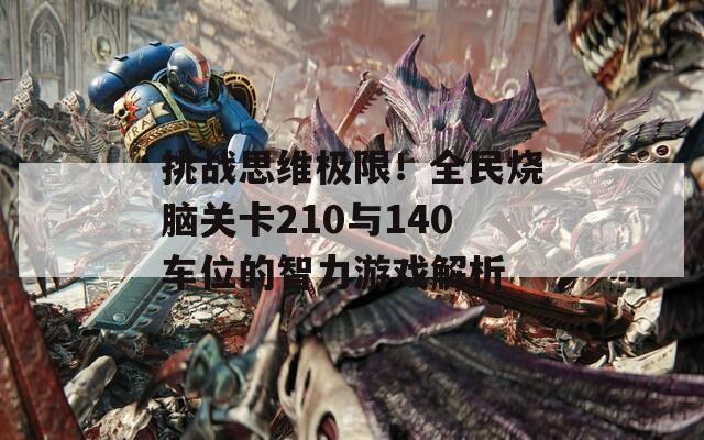 挑战思维极限！全民烧脑关卡210与140车位的智力游戏解析