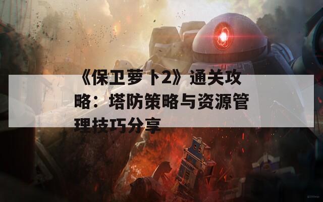 《保卫萝卜2》通关攻略：塔防策略与资源管理技巧分享