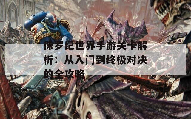 侏罗纪世界手游关卡解析：从入门到终极对决的全攻略