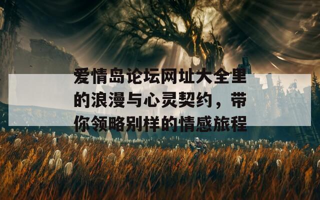 爱情岛论坛网址大全里的浪漫与心灵契约，带你领略别样的情感旅程