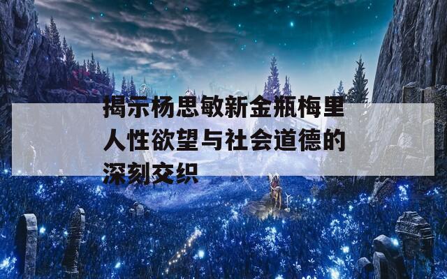 揭示杨思敏新金瓶梅里人性欲望与社会道德的深刻交织