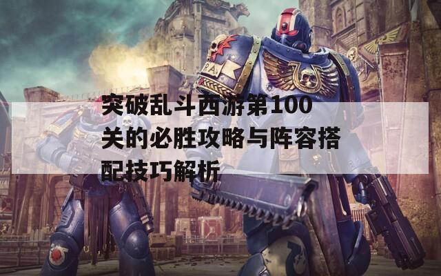 突破乱斗西游第100关的必胜攻略与阵容搭配技巧解析