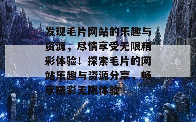 发现毛片网站的乐趣与资源，尽情享受无限精彩体验！探索毛片的网站乐趣与资源分享，畅享精彩无限体验  第1张