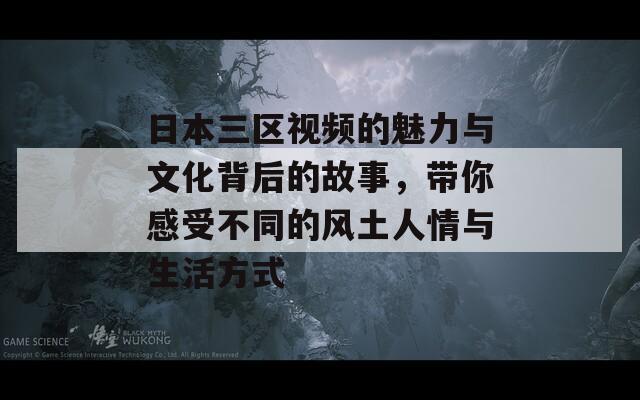 日本三区视频的魅力与文化背后的故事，带你感受不同的风土人情与生活方式