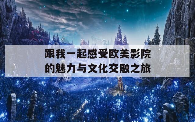 跟我一起感受欧美影院的魅力与文化交融之旅