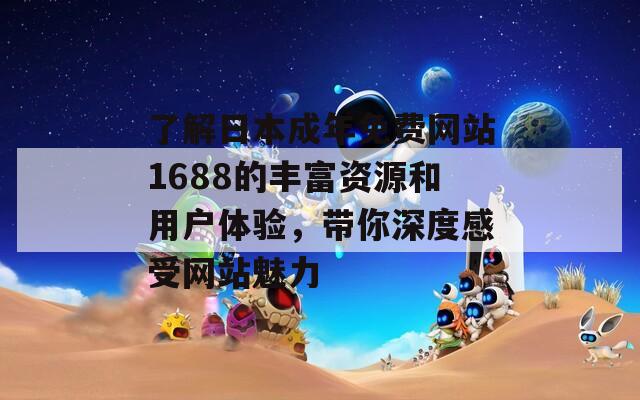 了解日本成年免费网站1688的丰富资源和用户体验，带你深度感受网站魅力