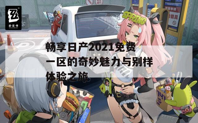 畅享日产2021免费一区的奇妙魅力与别样体验之旅