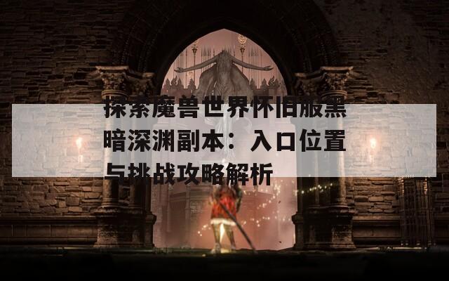 探索魔兽世界怀旧服黑暗深渊副本：入口位置与挑战攻略解析  第1张