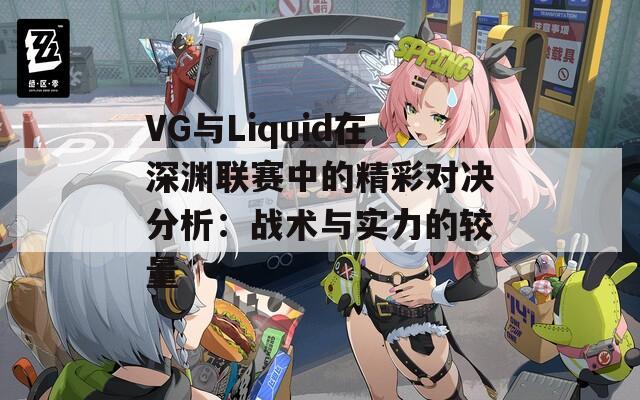 VG与Liquid在深渊联赛中的精彩对决分析：战术与实力的较量