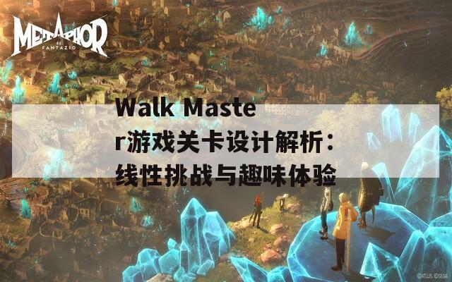 Walk Master游戏关卡设计解析：线性挑战与趣味体验