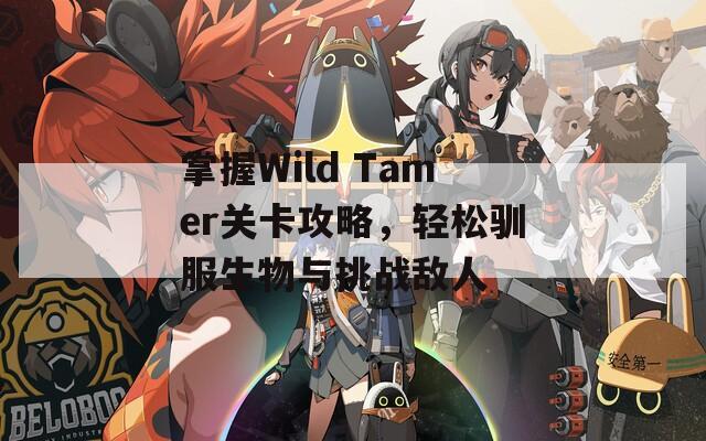 掌握Wild Tamer关卡攻略，轻松驯服生物与挑战敌人