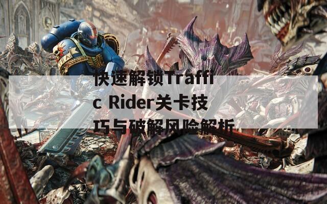 快速解锁Traffic Rider关卡技巧与破解风险解析