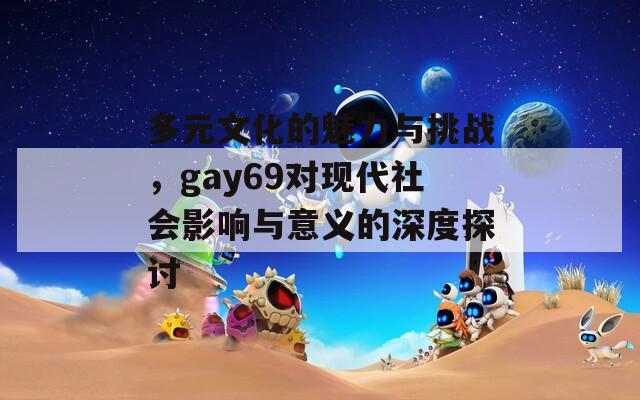 多元文化的魅力与挑战，gay69对现代社会影响与意义的深度探讨