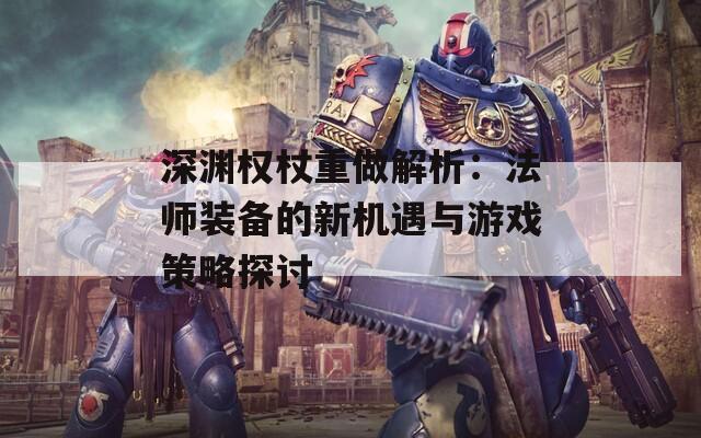 深渊权杖重做解析：法师装备的新机遇与游戏策略探讨