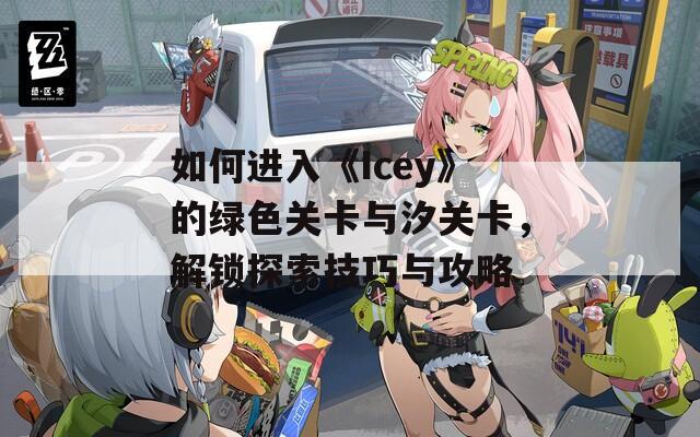 如何进入《Icey》的绿色关卡与汐关卡，解锁探索技巧与攻略