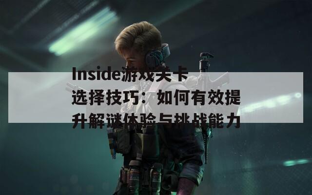 Inside游戏关卡选择技巧：如何有效提升解谜体验与挑战能力