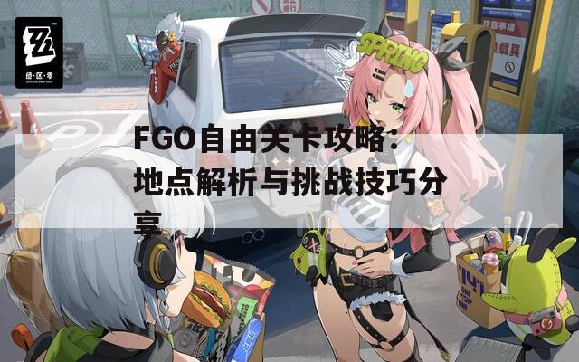 FGO自由关卡攻略：地点解析与挑战技巧分享