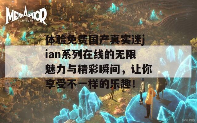 体验免费国产真实迷jian系列在线的无限魅力与精彩瞬间，让你享受不一样的乐趣！