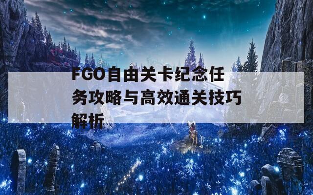 FGO自由关卡纪念任务攻略与高效通关技巧解析