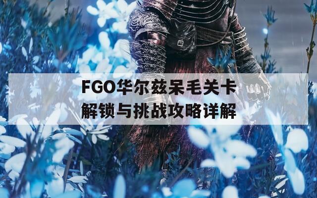 FGO华尔兹呆毛关卡解锁与挑战攻略详解