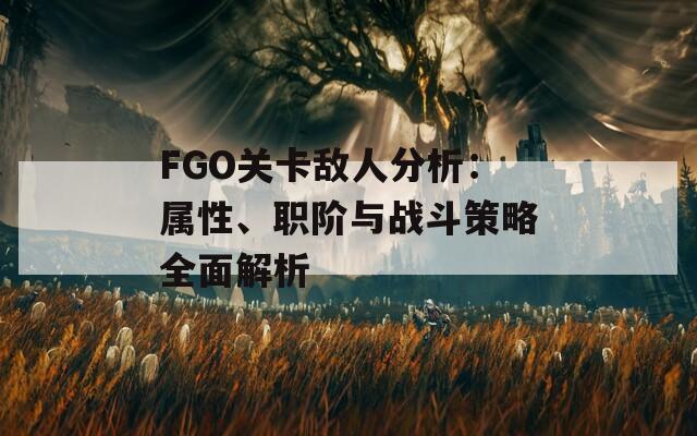 FGO关卡敌人分析：属性、职阶与战斗策略全面解析