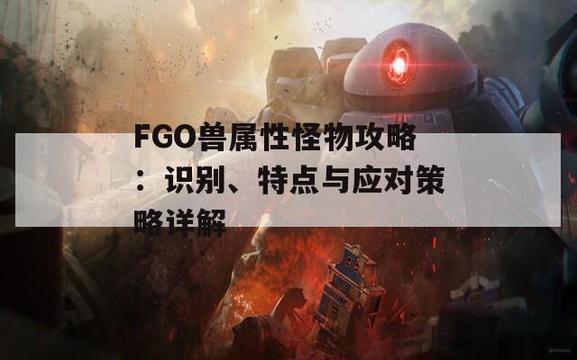 FGO兽属性怪物攻略：识别、特点与应对策略详解