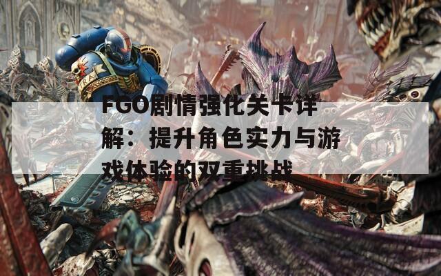 FGO剧情强化关卡详解：提升角色实力与游戏体验的双重挑战