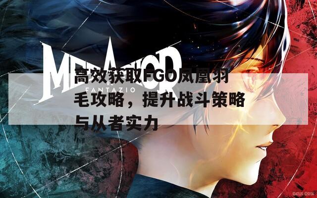 高效获取FGO凤凰羽毛攻略，提升战斗策略与从者实力