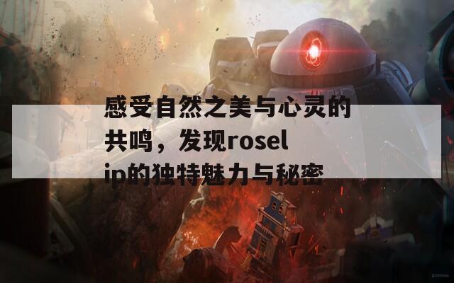 感受自然之美与心灵的共鸣，发现roselip的独特魅力与秘密